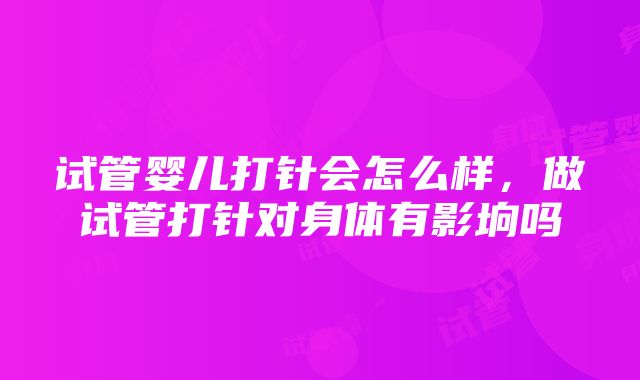 试管婴儿打针会怎么样，做试管打针对身体有影垧吗