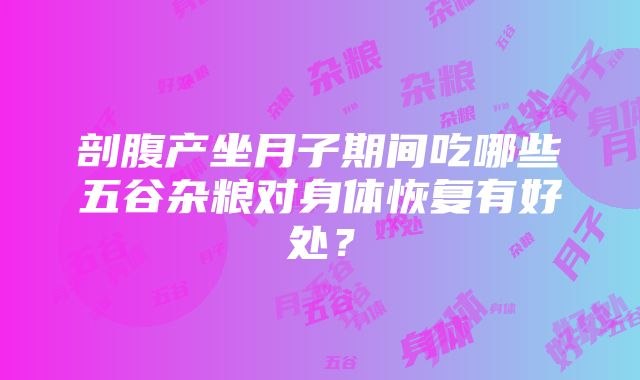 剖腹产坐月子期间吃哪些五谷杂粮对身体恢复有好处？