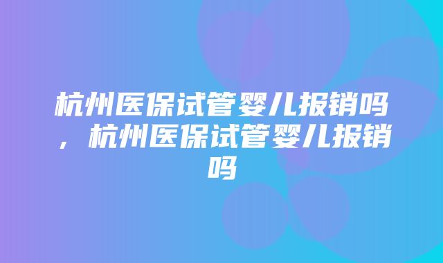 杭州医保试管婴儿报销吗，杭州医保试管婴儿报销吗