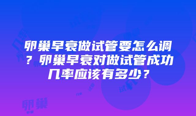 卵巢早衰做试管要怎么调？卵巢早衰对做试管成功几率应该有多少？