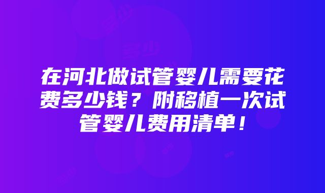 在河北做试管婴儿需要花费多少钱？附移植一次试管婴儿费用清单！