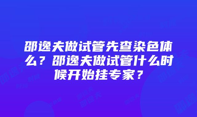 邵逸夫做试管先查染色体么？邵逸夫做试管什么时候开始挂专家？