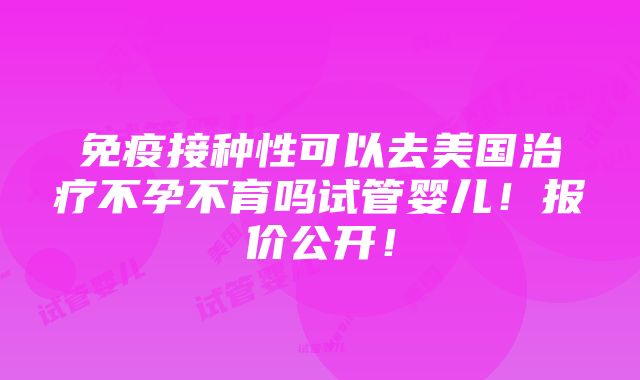 免疫接种性可以去美国治疗不孕不育吗试管婴儿！报价公开！