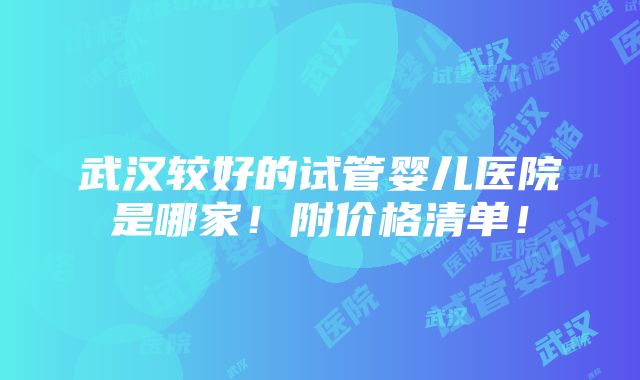 武汉较好的试管婴儿医院是哪家！附价格清单！