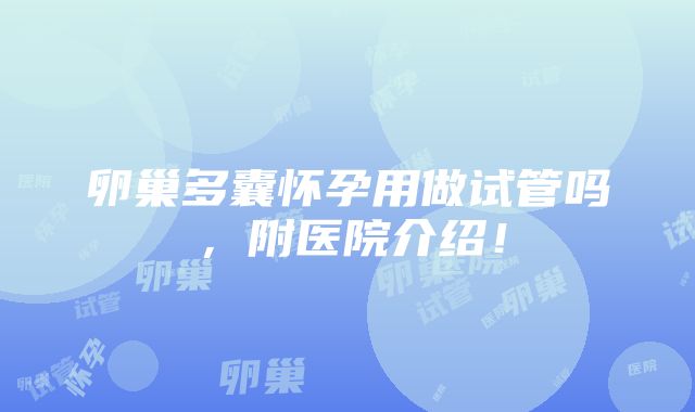 卵巢多囊怀孕用做试管吗，附医院介绍！