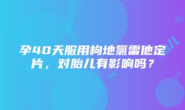 孕40天服用枸地氯雷他定片，对胎儿有影响吗？