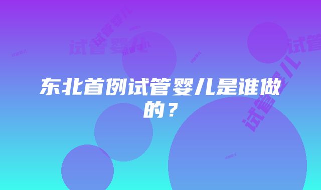 东北首例试管婴儿是谁做的？