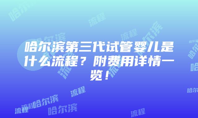 哈尔滨第三代试管婴儿是什么流程？附费用详情一览！