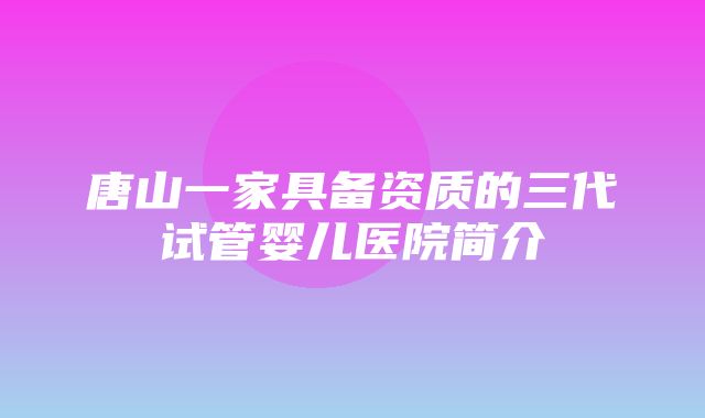 唐山一家具备资质的三代试管婴儿医院简介