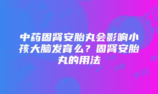 中药固肾安胎丸会影响小孩大脑发育么？固肾安胎丸的用法