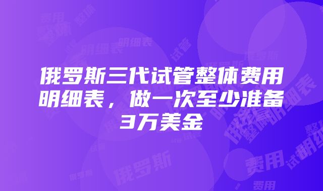 俄罗斯三代试管整体费用明细表，做一次至少准备3万美金