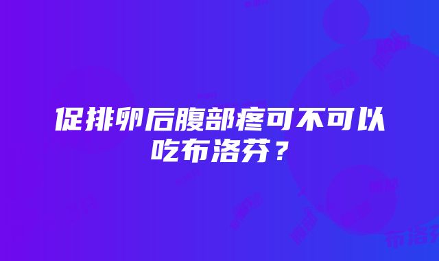 促排卵后腹部疼可不可以吃布洛芬？