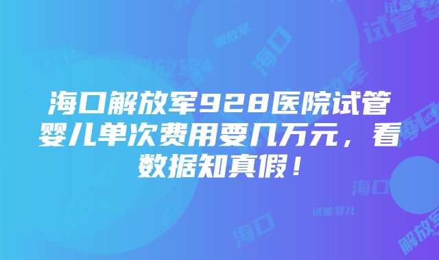 海口解放军928医院试管婴儿单次费用要几万元，看数据知真假！