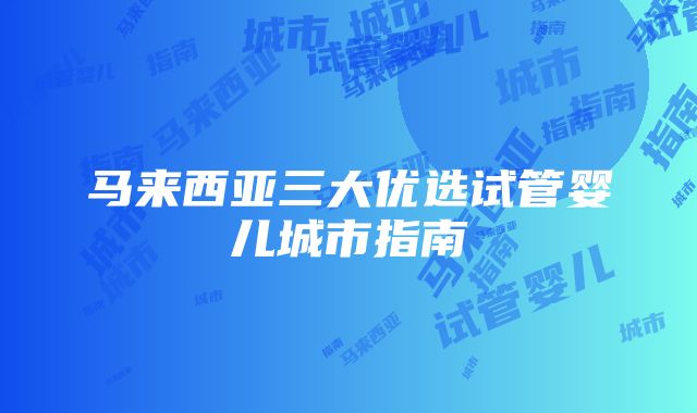 马来西亚三大优选试管婴儿城市指南