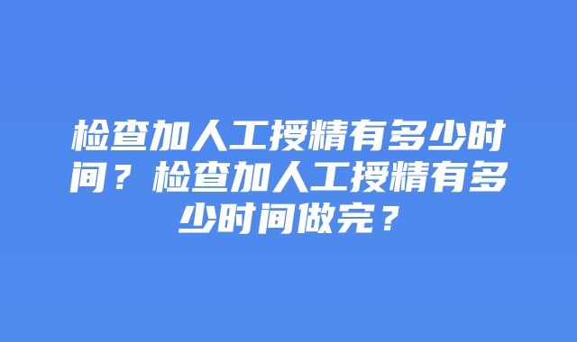 检查加人工授精有多少时间？检查加人工授精有多少时间做完？