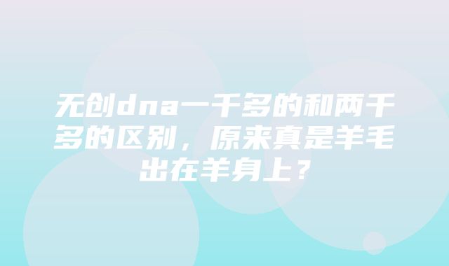 无创dna一千多的和两千多的区别，原来真是羊毛出在羊身上？