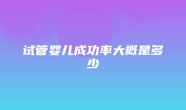 试管婴儿成功率大概是多少