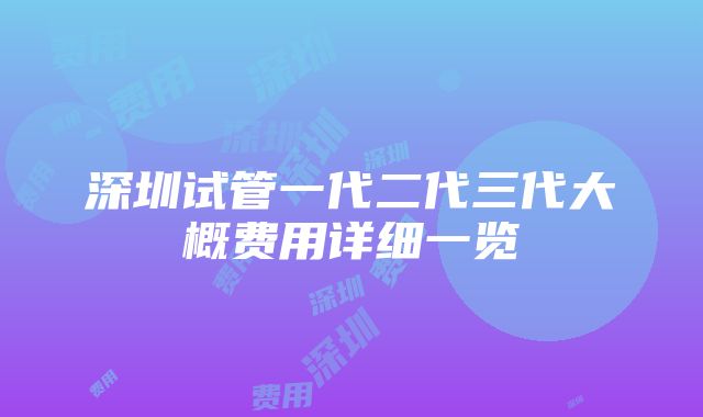 深圳试管一代二代三代大概费用详细一览