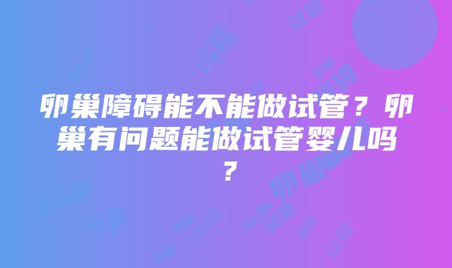 卵巢障碍能不能做试管？卵巢有问题能做试管婴儿吗？