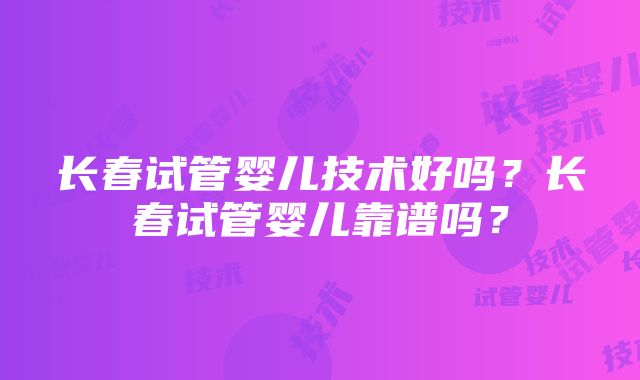 长春试管婴儿技术好吗？长春试管婴儿靠谱吗？