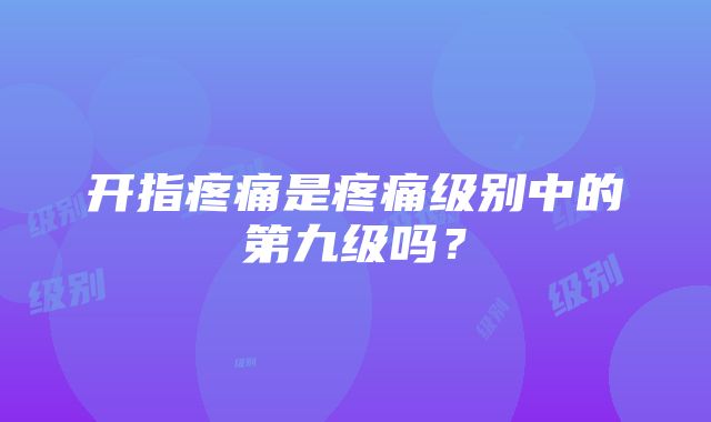 开指疼痛是疼痛级别中的第九级吗？