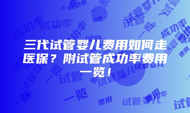 三代试管婴儿费用如何走医保？附试管成功率费用一览！