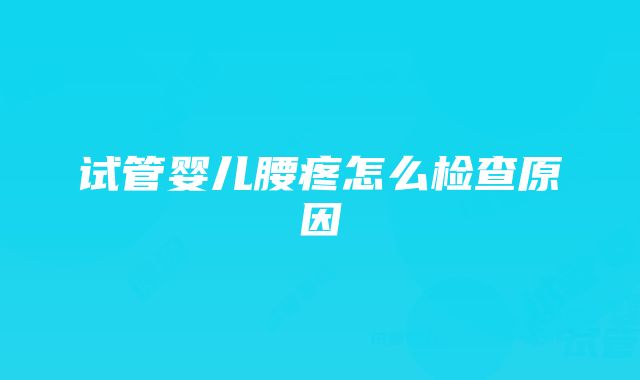 试管婴儿腰疼怎么检查原因