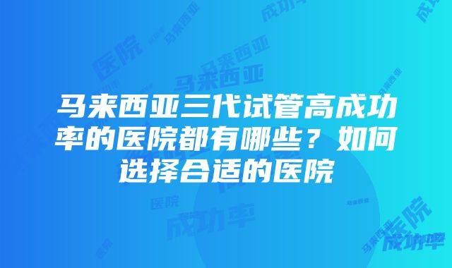 马来西亚三代试管高成功率的医院都有哪些？如何选择合适的医院