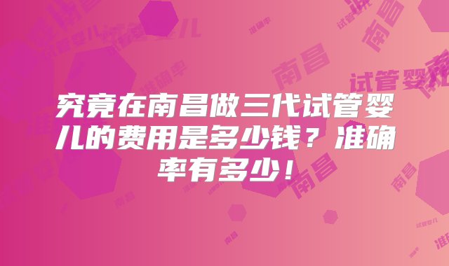 究竟在南昌做三代试管婴儿的费用是多少钱？准确率有多少！