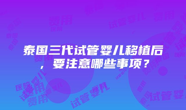 泰国三代试管婴儿移植后，要注意哪些事项？