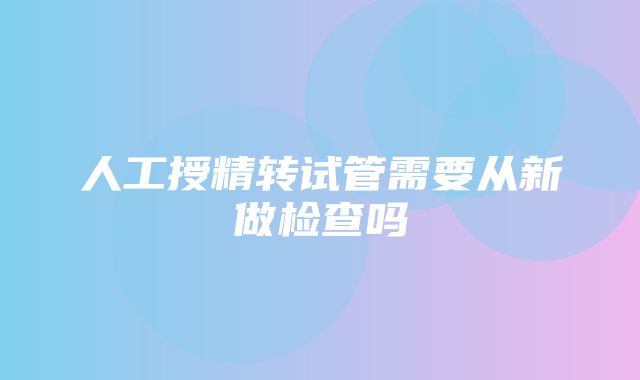 人工授精转试管需要从新做检查吗