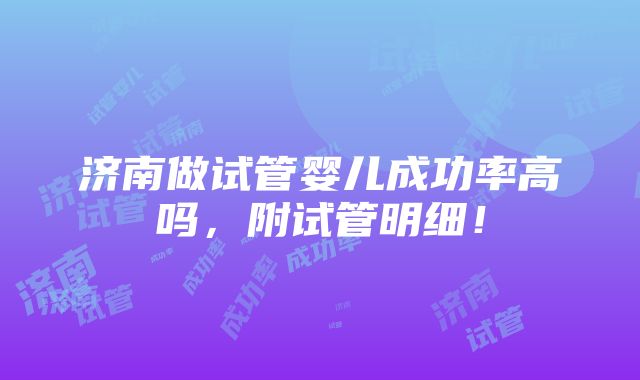 济南做试管婴儿成功率高吗，附试管明细！