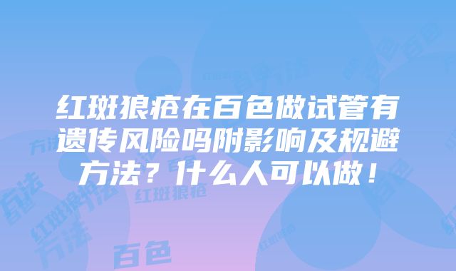 红斑狼疮在百色做试管有遗传风险吗附影响及规避方法？什么人可以做！