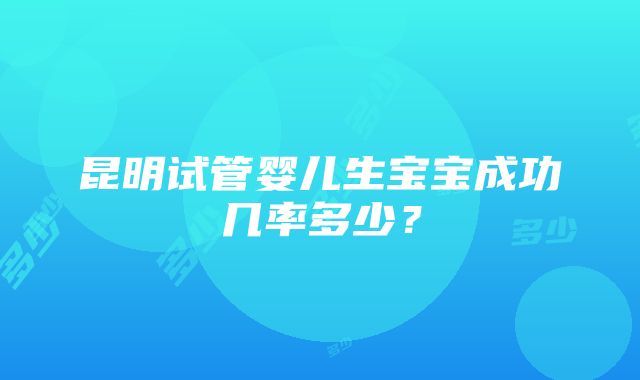 昆明试管婴儿生宝宝成功几率多少？