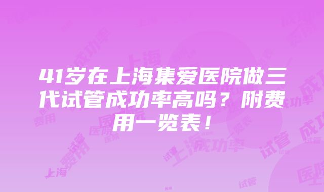 41岁在上海集爱医院做三代试管成功率高吗？附费用一览表！