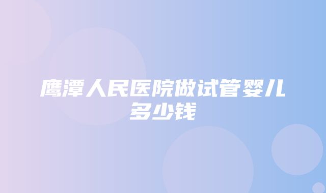 鹰潭人民医院做试管婴儿多少钱