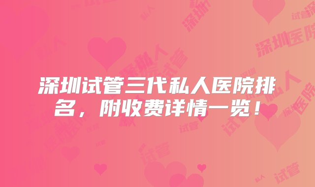 深圳试管三代私人医院排名，附收费详情一览！