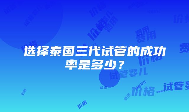 选择泰国三代试管的成功率是多少？