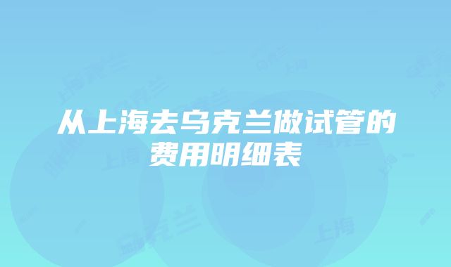 从上海去乌克兰做试管的费用明细表