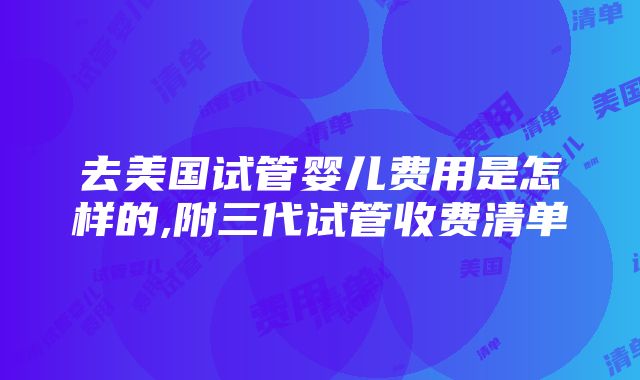 去美国试管婴儿费用是怎样的,附三代试管收费清单