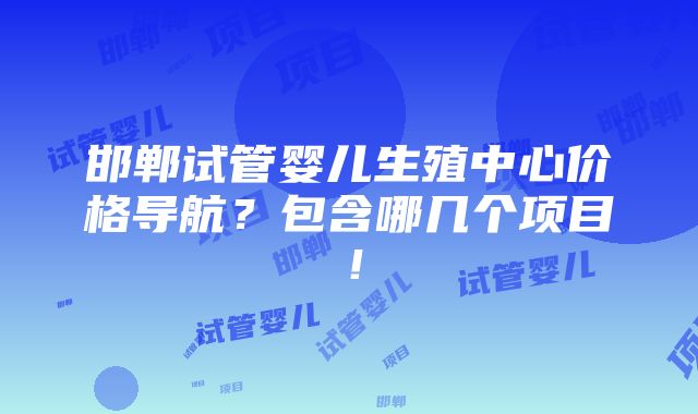 邯郸试管婴儿生殖中心价格导航？包含哪几个项目！