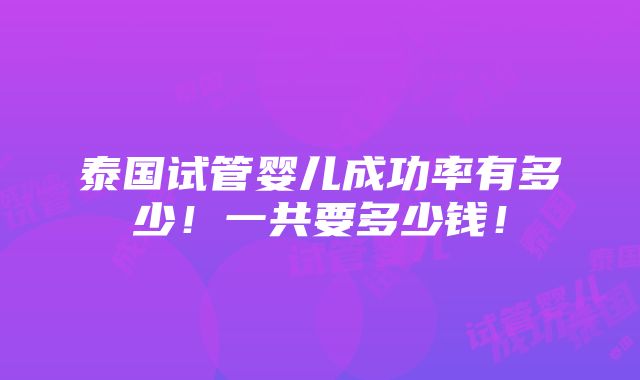 泰国试管婴儿成功率有多少！一共要多少钱！