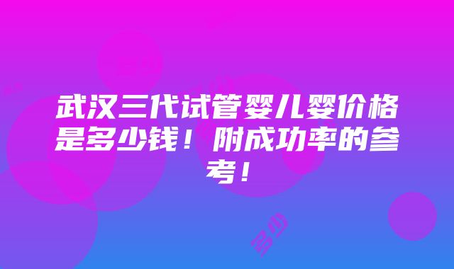 武汉三代试管婴儿婴价格是多少钱！附成功率的参考！