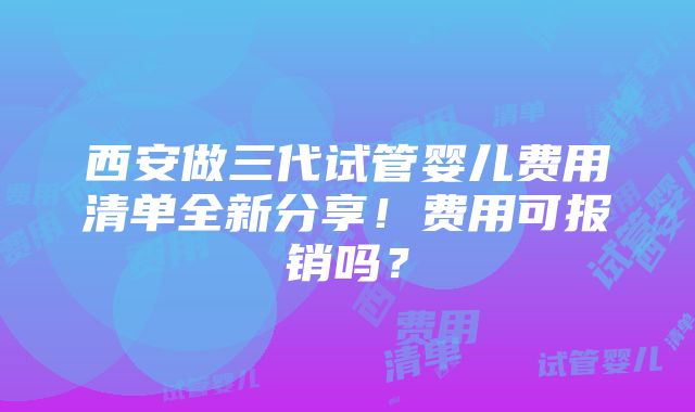 西安做三代试管婴儿费用清单全新分享！费用可报销吗？