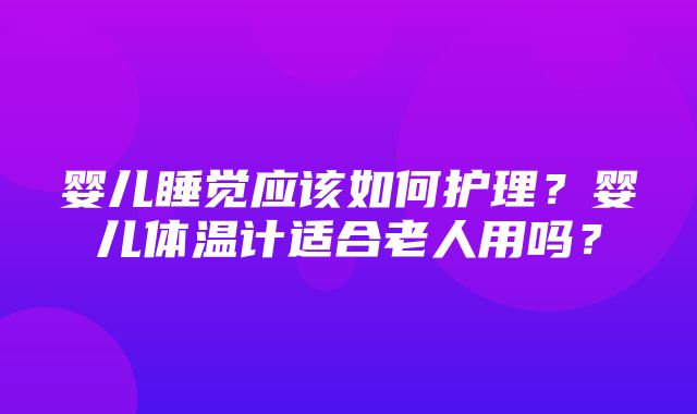 婴儿睡觉应该如何护理？婴儿体温计适合老人用吗？