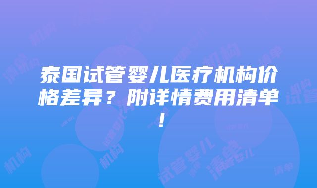 泰国试管婴儿医疗机构价格差异？附详情费用清单！