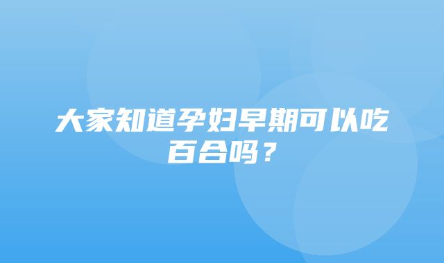 大家知道孕妇早期可以吃百合吗？