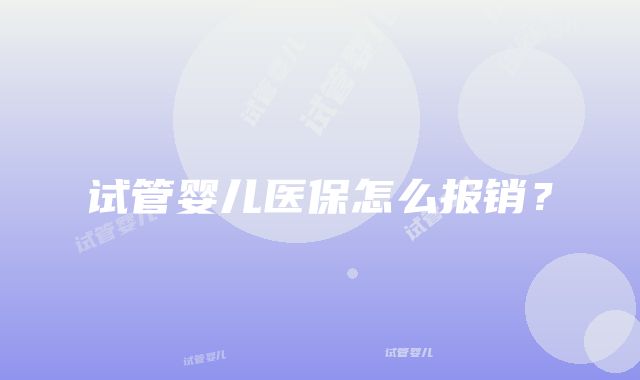 试管婴儿医保怎么报销？