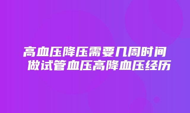 高血压降压需要几周时间 做试管血压高降血压经历