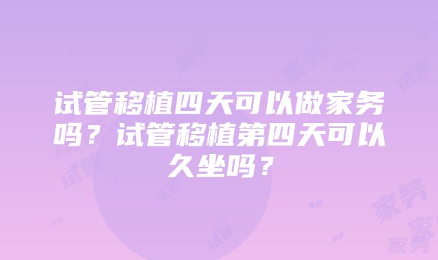 试管移植四天可以做家务吗？试管移植第四天可以久坐吗？